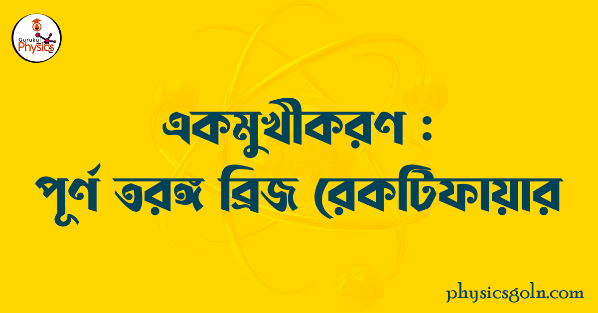 একমুখীকরণ : পূর্ণ তরঙ্গ ব্রিজ রেকটিফায়ার 1 একমুখীকরণ পূর্ণ তরঙ্গ ব্রিজ রেকটিফায়ার একমুখীকরণ : পূর্ণ তরঙ্গ ব্রিজ রেকটিফায়ার একমুখীকরণ : পূর্ণ তরঙ্গ ব্রিজ রেকটিফায়ার