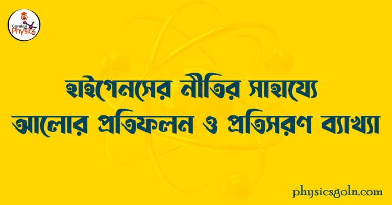 হাইগেনস্ এর নীতির সাহায্যে আলোর প্রতিফলন ও প্রতিসরণ ব্যাখ্যা